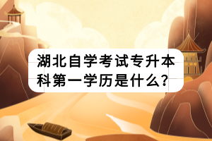 湖北自學(xué)考試專升本科第一學(xué)歷是什么？