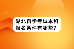 湖北自學(xué)考試本科報(bào)名條件有哪些？