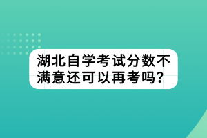 湖北自學(xué)考試分?jǐn)?shù)不滿意還可以再考嗎？