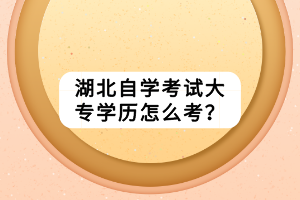 湖北自學考試大專學歷怎么考？