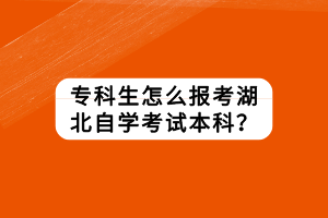 專科生怎么報考湖北自學(xué)考試本科？