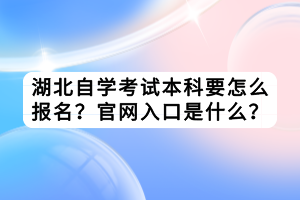 湖北自學(xué)考試本科要怎么報名？官網(wǎng)入口是什么？