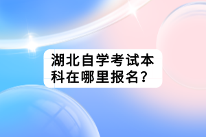 湖北自學(xué)考試本科在哪里報名？