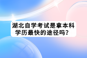 湖北自學(xué)考試是拿本科學(xué)歷最快的途徑嗎？