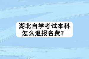 湖北自學(xué)考試本科怎么退報名費？
