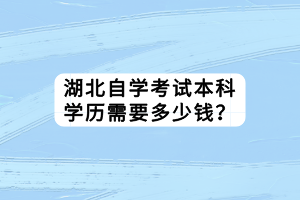 湖北自學(xué)考試本科學(xué)歷需要多少錢？