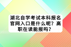 湖北自學(xué)考試本科報(bào)名官網(wǎng)入口是什么呢？高職在讀能報(bào)嗎？