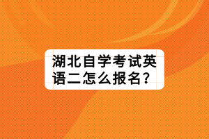 湖北自學考試英語二怎么報名？