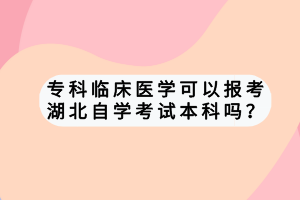 專(zhuān)科臨床醫(yī)學(xué)可以報(bào)考湖北自學(xué)考試本科嗎？