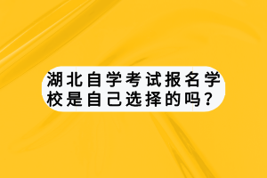 湖北自學(xué)考試報名學(xué)校是自己選擇的嗎？