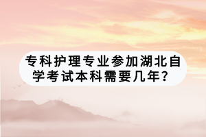 ?？谱o(hù)理專業(yè)參加湖北自學(xué)考試本科需要幾年？