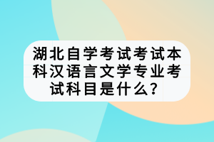 湖北自學(xué)考試考試本科漢語(yǔ)言文學(xué)專(zhuān)業(yè)考試科目是什么？