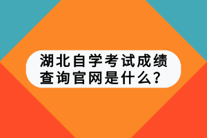 湖北自學(xué)考試成績查詢官網(wǎng)是什么？