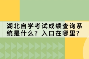 湖北自學(xué)考試成績查詢系統(tǒng)是什么？入口在哪里？