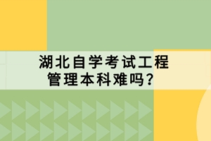 湖北自學考試工程管理本科難嗎？