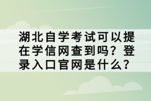 湖北自學(xué)考試可以提在學(xué)信網(wǎng)查到嗎？登錄入口官網(wǎng)是什么？