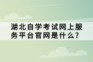 湖北自學考試網(wǎng)上服務平臺官網(wǎng)是什么？