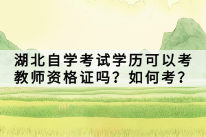湖北自學(xué)考試學(xué)歷可以考教師資格證嗎？如何考？