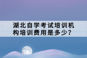 湖北自學(xué)考試培訓(xùn)機構(gòu)培訓(xùn)費用是多少？