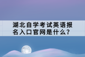 湖北自學(xué)考試英語報(bào)名入口官網(wǎng)是什么？