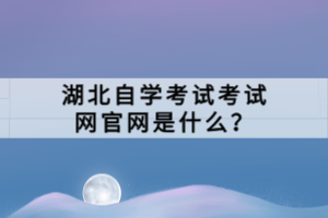 湖北自學(xué)考試考試網(wǎng)官網(wǎng)是什么？