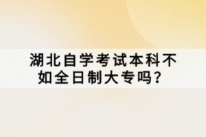 湖北自學(xué)考試本科不如全日制大專嗎？