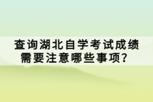 查詢湖北自學(xué)考試成績需要注意哪些事項？