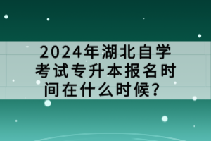 2024年湖北自學(xué)考試專升本報(bào)名時(shí)間在什么時(shí)候？