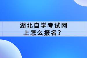 湖北自學(xué)考試網(wǎng)上怎么報名？