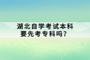 湖北自學(xué)考試本科要先考專科嗎？