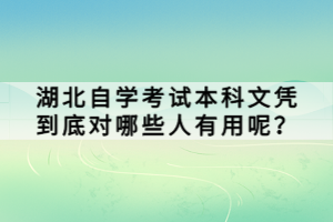 湖北自學(xué)考試本科文憑到底對哪些人有用呢？