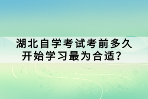 湖北自學(xué)考試考前多久開始學(xué)習(xí)最為合適？