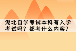 湖北自學(xué)考試本科有入學(xué)考試嗎？都考什么內(nèi)容？
