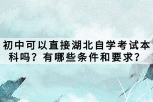 初中可以直接湖北自學(xué)考試本科嗎？有哪些條件和要求？