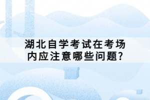 湖北自學考試在考場內應注意哪些問題?