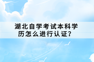 湖北自學(xué)考試本科學(xué)歷怎么進行認證？