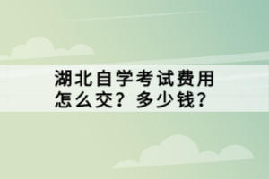 湖北自學(xué)考試費(fèi)用怎么交？多少錢？