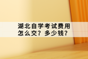 湖北自學(xué)考試費用怎么交？多少錢？