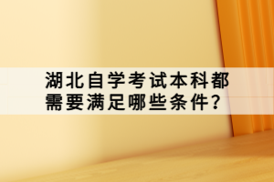 湖北自學(xué)考試本科都需要滿足哪些條件？