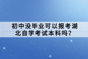 初中沒畢業(yè)可以報考湖北自學考試本科嗎？