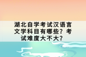 湖北自學(xué)考試漢語言文學(xué)科目有哪些？考試難度大不大？
