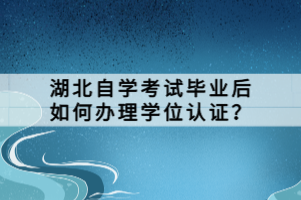 湖北自學(xué)考試畢業(yè)后如何辦理學(xué)位認(rèn)證？