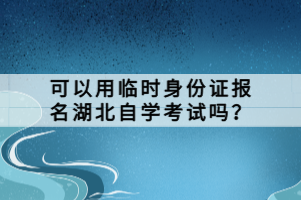 可以用臨時身份證報名湖北自學(xué)考試嗎？