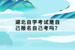 湖北自學(xué)考試是自己報名自己考嗎？