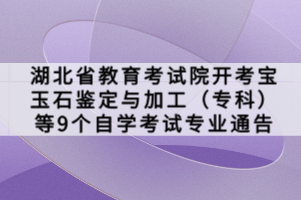 湖北省教育考試院開考寶玉石鑒定與加工（?？疲┑?個(gè)自學(xué)考試專業(yè)通告