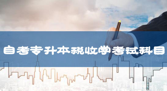 自考專(zhuān)升本新課改稅收學(xué)專(zhuān)業(yè)考試科目及教材匯總 自考專(zhuān)升本新課改稅收學(xué)專(zhuān)業(yè)考試科目及教材匯總
