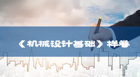 普通專(zhuān)升本考試大綱：《機(jī)械設(shè)計(jì)基礎(chǔ)》樣卷
