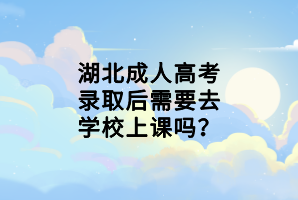 湖北成人高考錄取后需要去學(xué)校上課嗎？