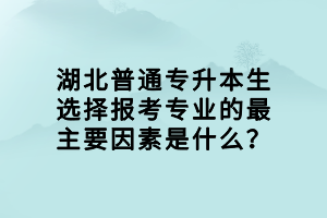 湖北普通專升本生選擇報(bào)考專業(yè)的最主要因素是什么？
