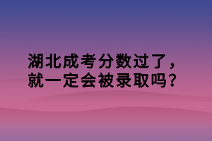 湖北成考分?jǐn)?shù)過了，就一定會(huì)被錄取嗎？